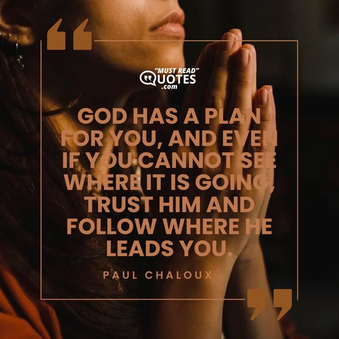God has a plan for you, and even if you cannot see where it is going, trust Him and follow where He leads you.