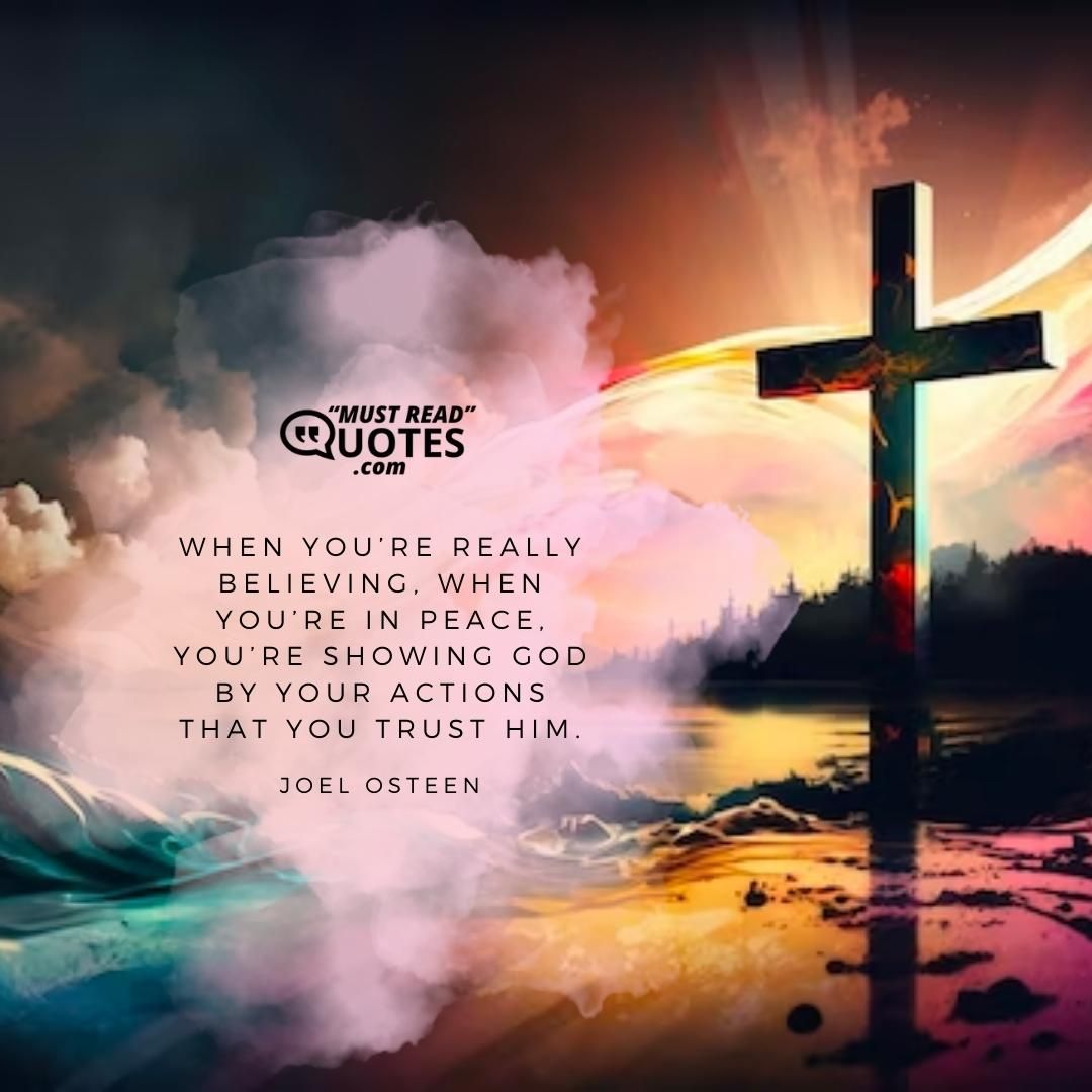 When you’re really believing, when you’re in peace, you’re showing God by your actions that you trust Him.