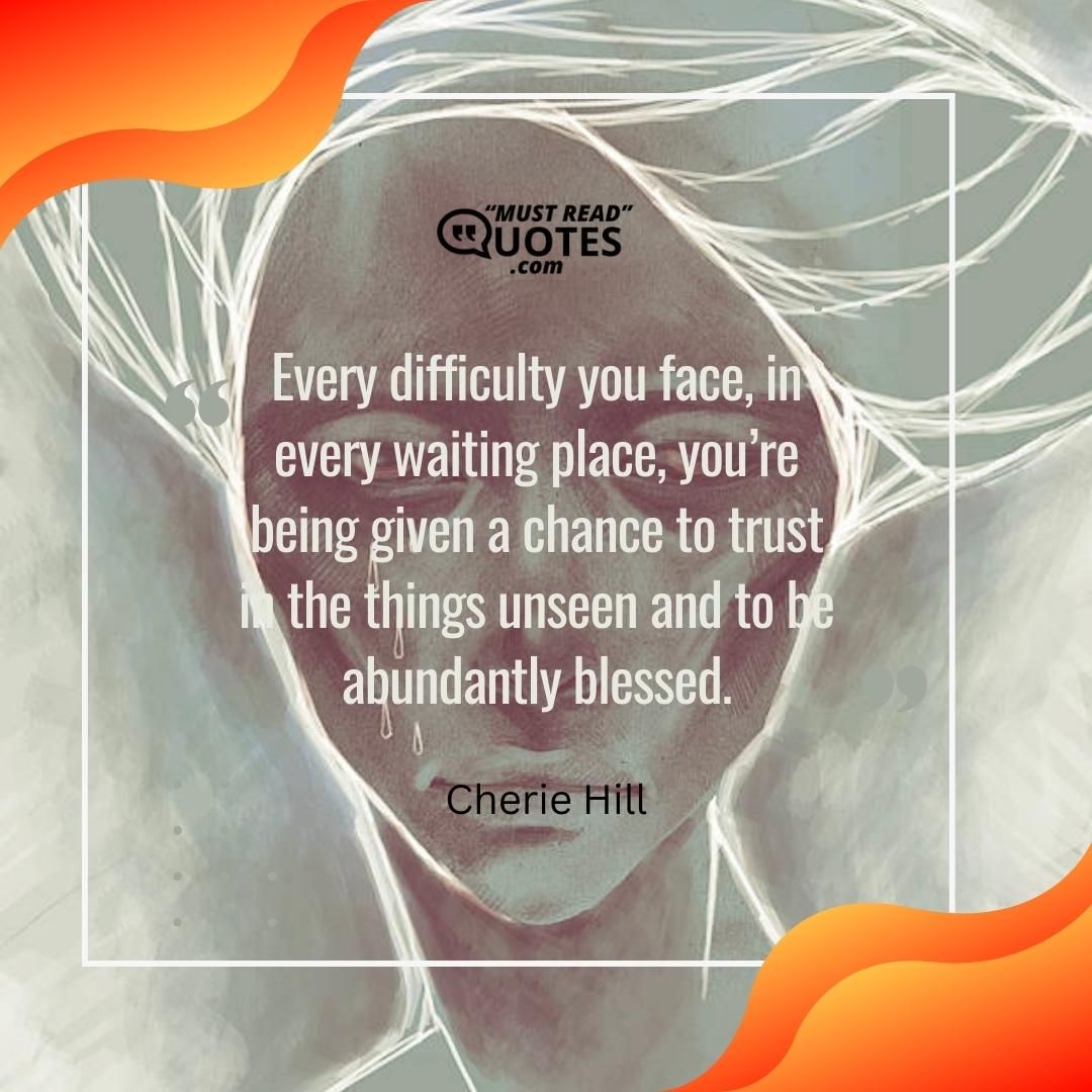 Every difficulty you face, in every waiting place, you’re being given a chance to trust in the things unseen and to be abundantly blessed.