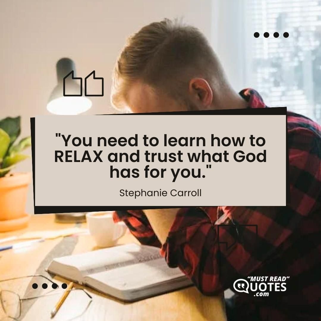 You need to learn how to RELAX and trust what God has for you.