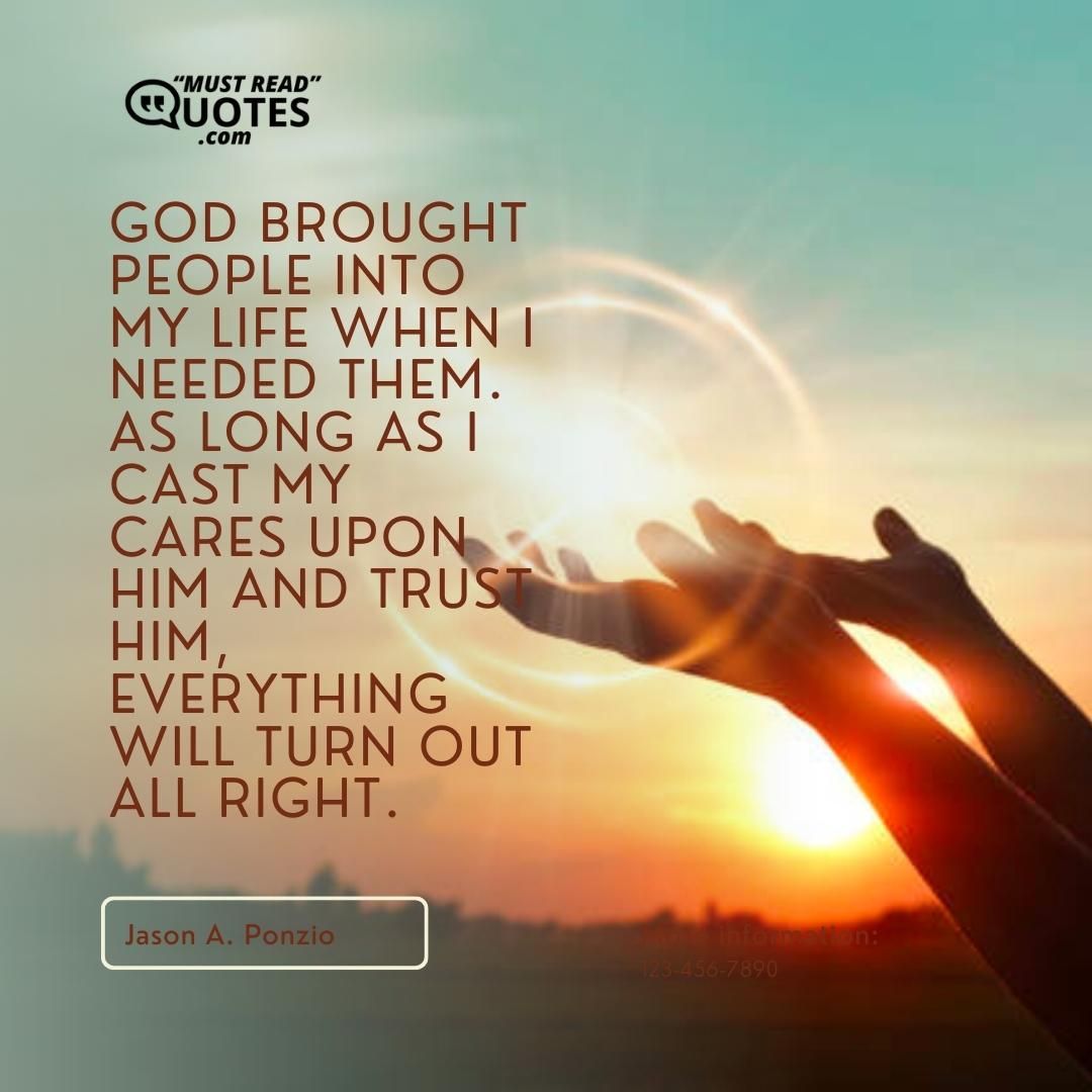 God brought people into my life when I needed them. As long as I cast my cares upon Him and trust Him, everything will turn out all right.