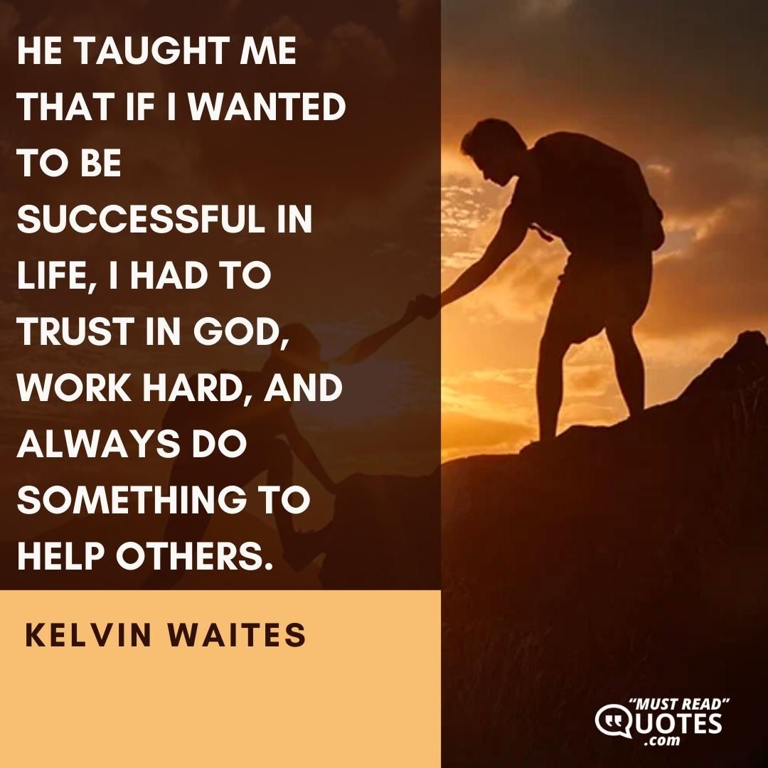 He taught me that if I wanted to be successful in life, I had to trust in God, work hard, and always do something to help others.
