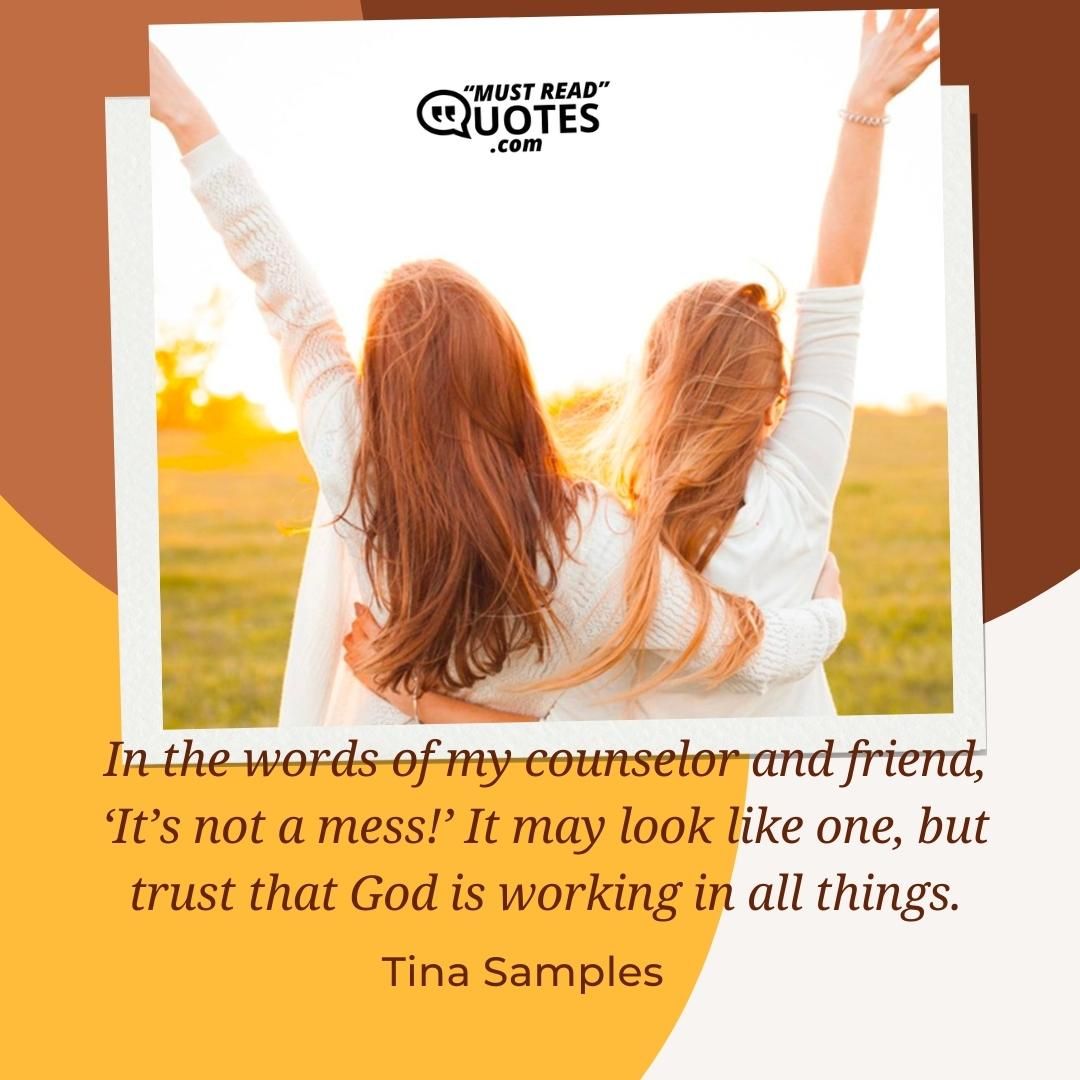 In the words of my counselor and friend, ‘It’s not a mess!’ It may look like one, but trust that God is working in all things.