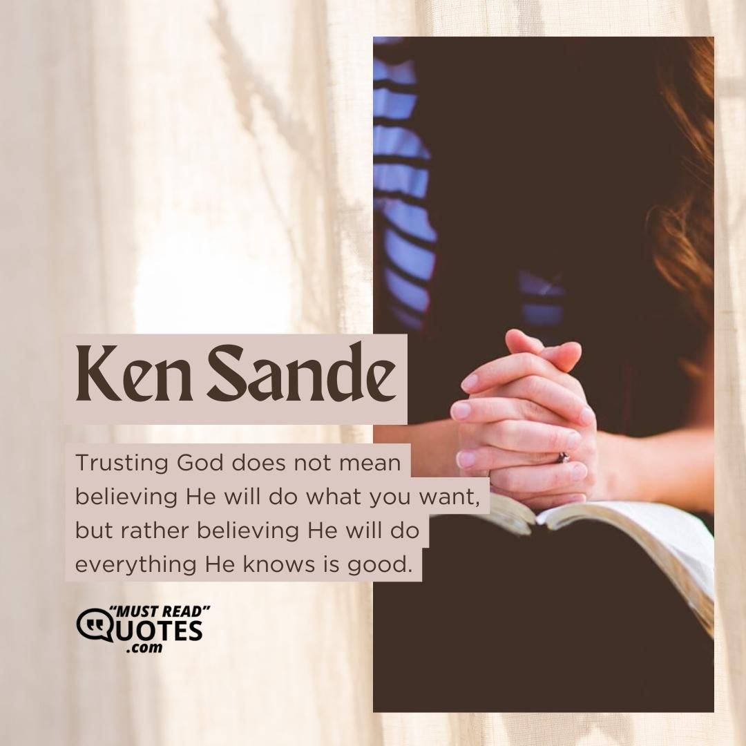 Trusting God does not mean believing He will do what you want, but rather believing He will do everything He knows is good.