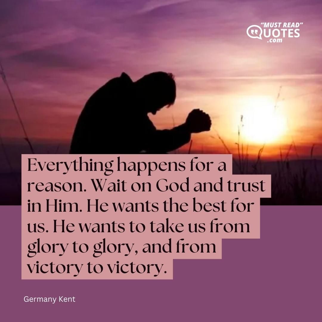 Everything happens for a reason. Wait on God and trust in Him. He wants the best for us. He wants to take us from glory to glory, and from victory to victory.