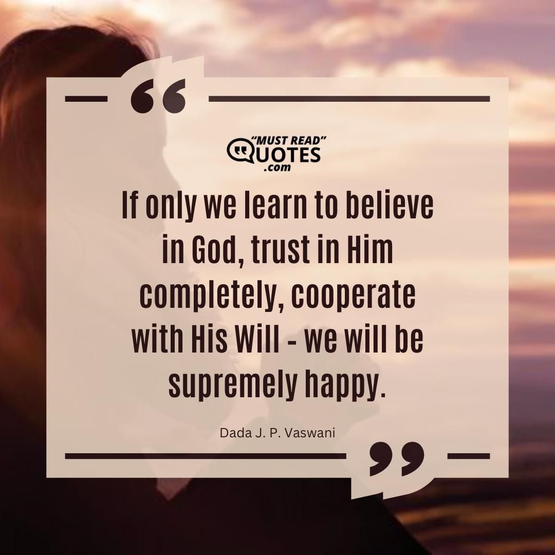 If only we learn to believe in God, trust in Him completely, cooperate with His Will – we will be supremely happy.