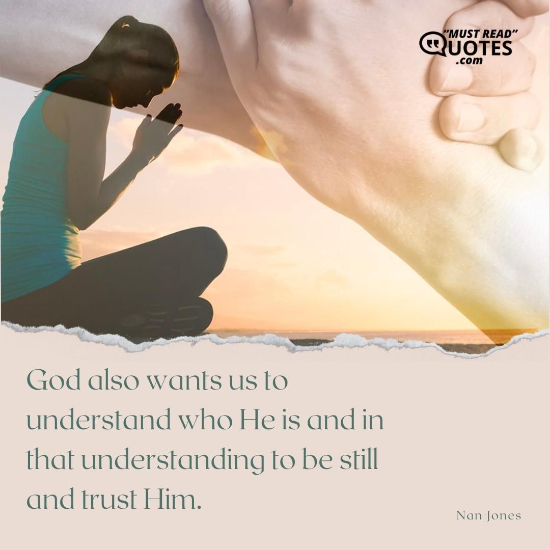 God also wants us to understand who He is and in that understanding to be still and trust Him.