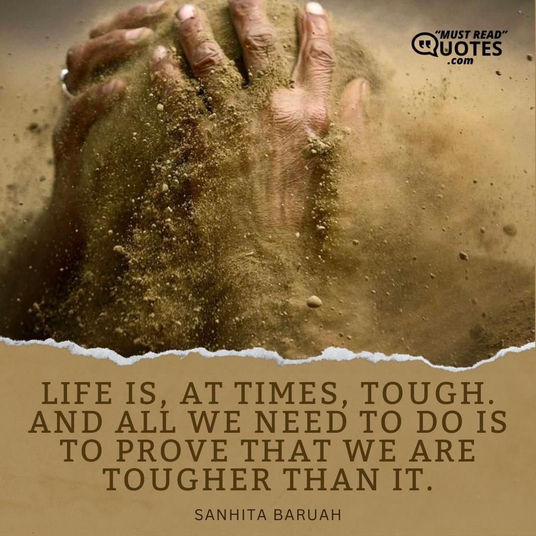 Life is, at times, tough. And all we need to do is to prove that we are tougher than it.