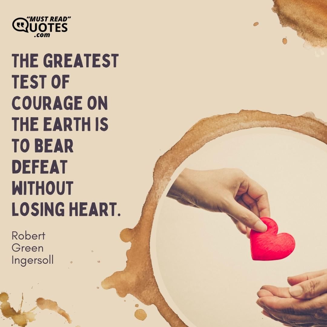 The greatest test of courage on the earth is to bear defeat without losing heart.