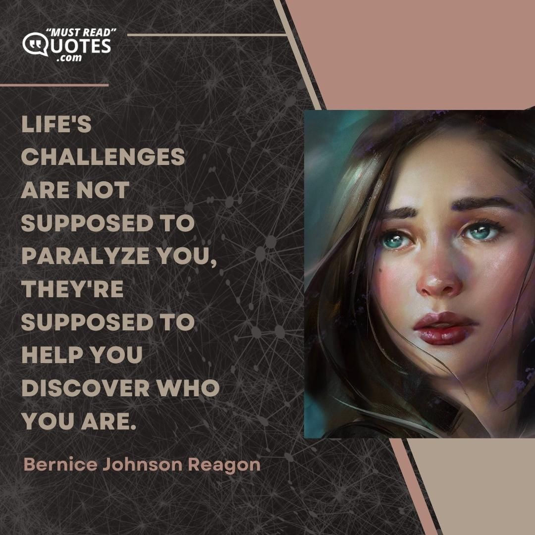Life's challenges are not supposed to paralyze you, they're supposed to help you discover who you are.