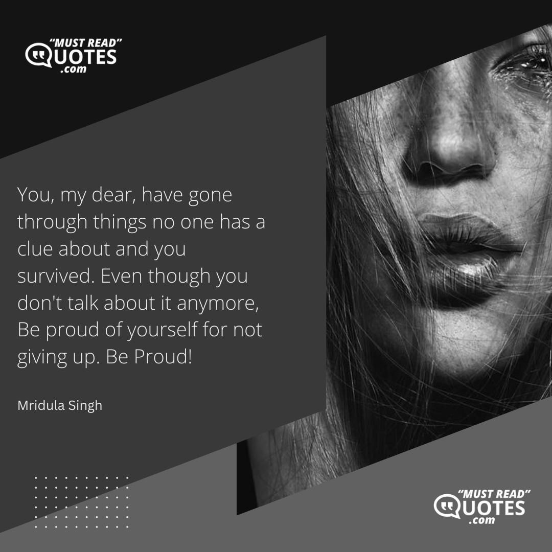 You, my dear, have gone through things no one has a clue about and you survived. Even though you don't talk about it anymore, Be proud of yourself for not giving up. Be Proud!