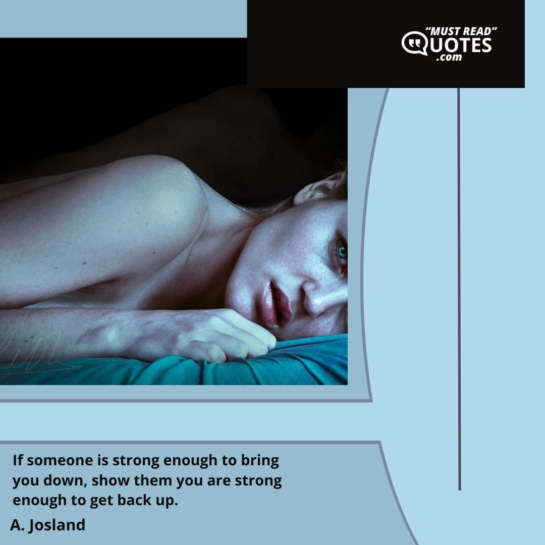 If someone is strong enough to bring you down, show them you are strong enough to get back up.