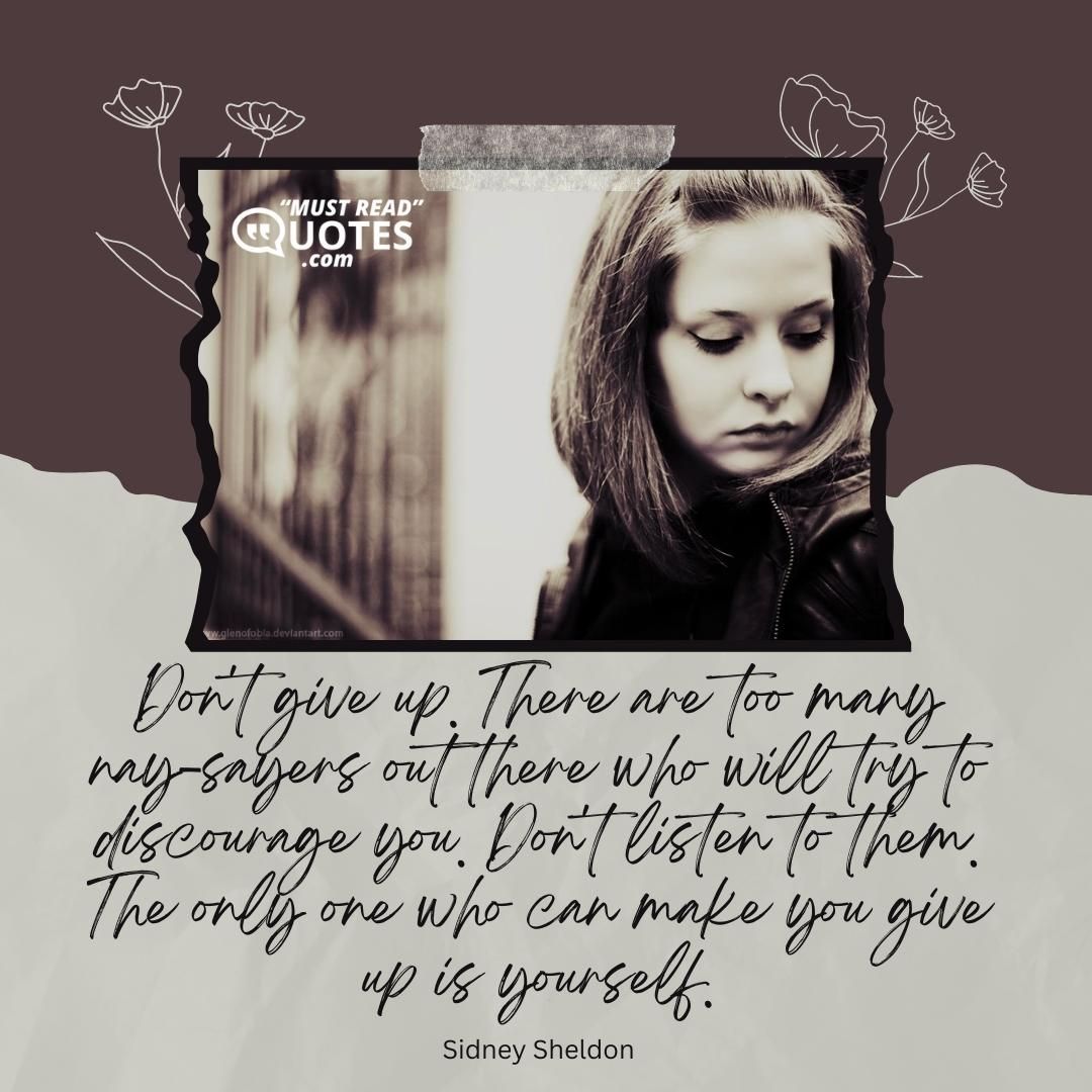 Don't give up. There are too many nay-sayers out there who will try to discourage you. Don't listen to them. The only one who can make you give up is yourself.