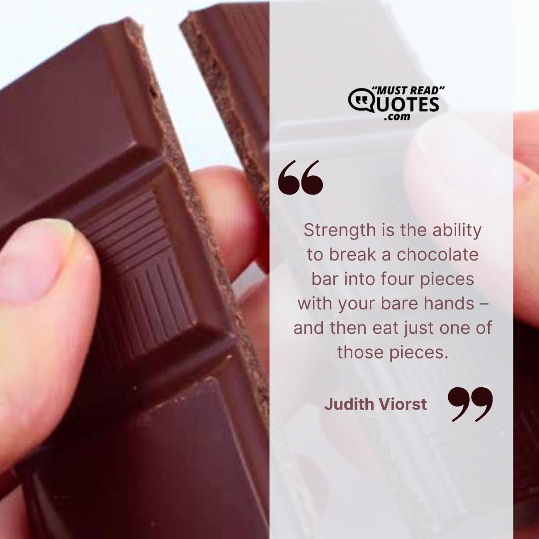Strength is the ability to break a chocolate bar into four pieces with your bare hands – and then eat just one of those pieces.