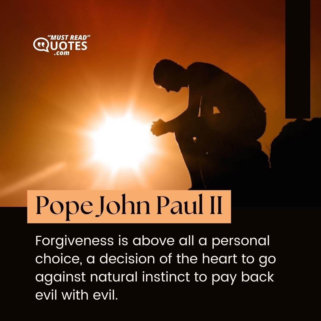 Forgiveness is above all a personal choice, a decision of the heart to go against natural instinct to pay back evil with evil.