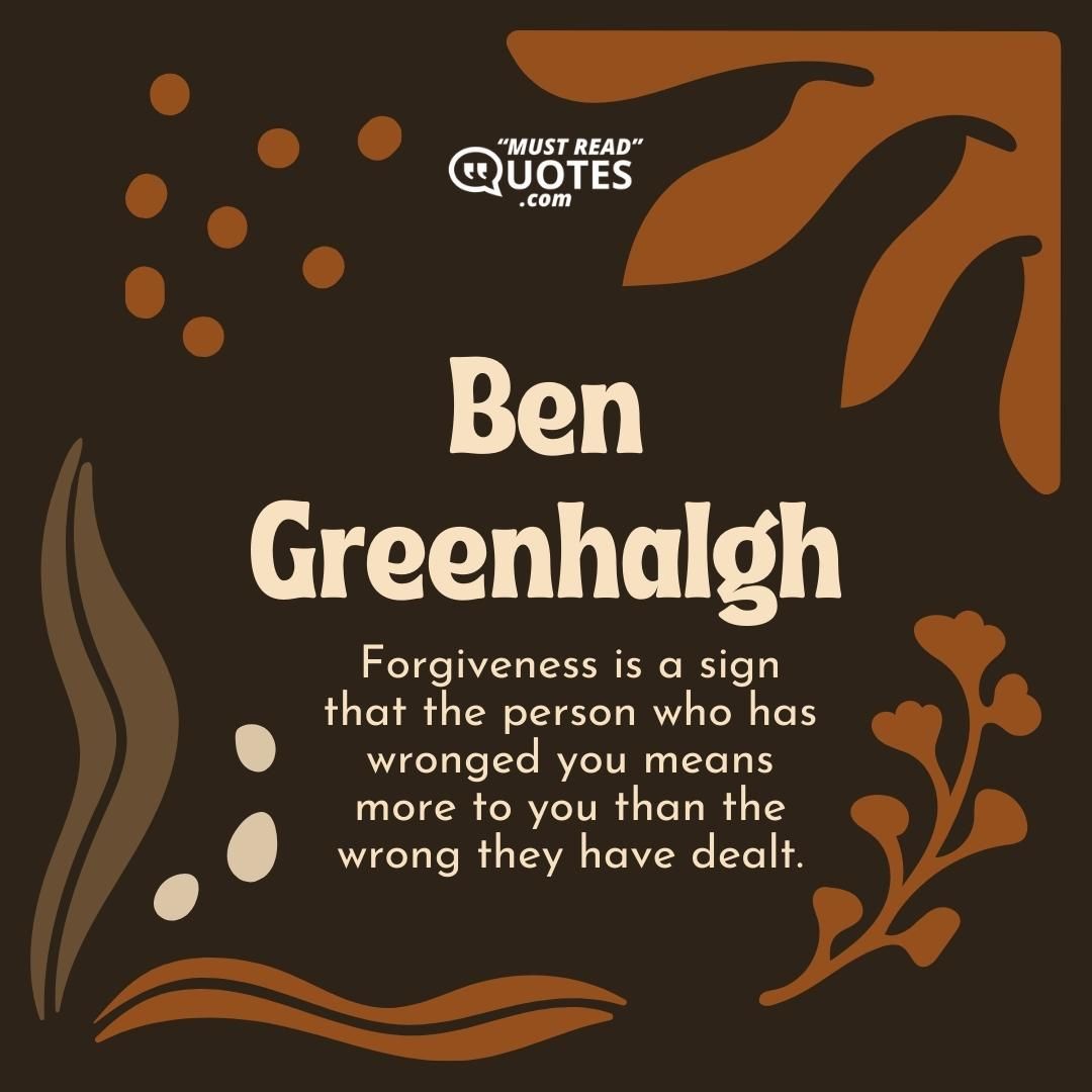 Forgiveness is a sign that the person who has wronged you means more to you than the wrong they have dealt.
