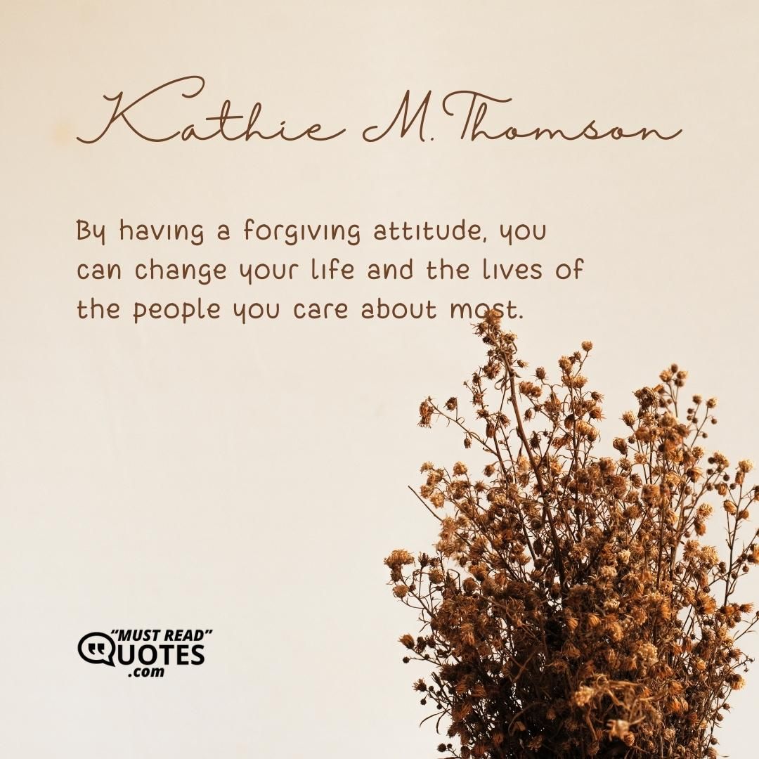 By having a forgiving attitude, you can change your life and the lives of the people you care about most.