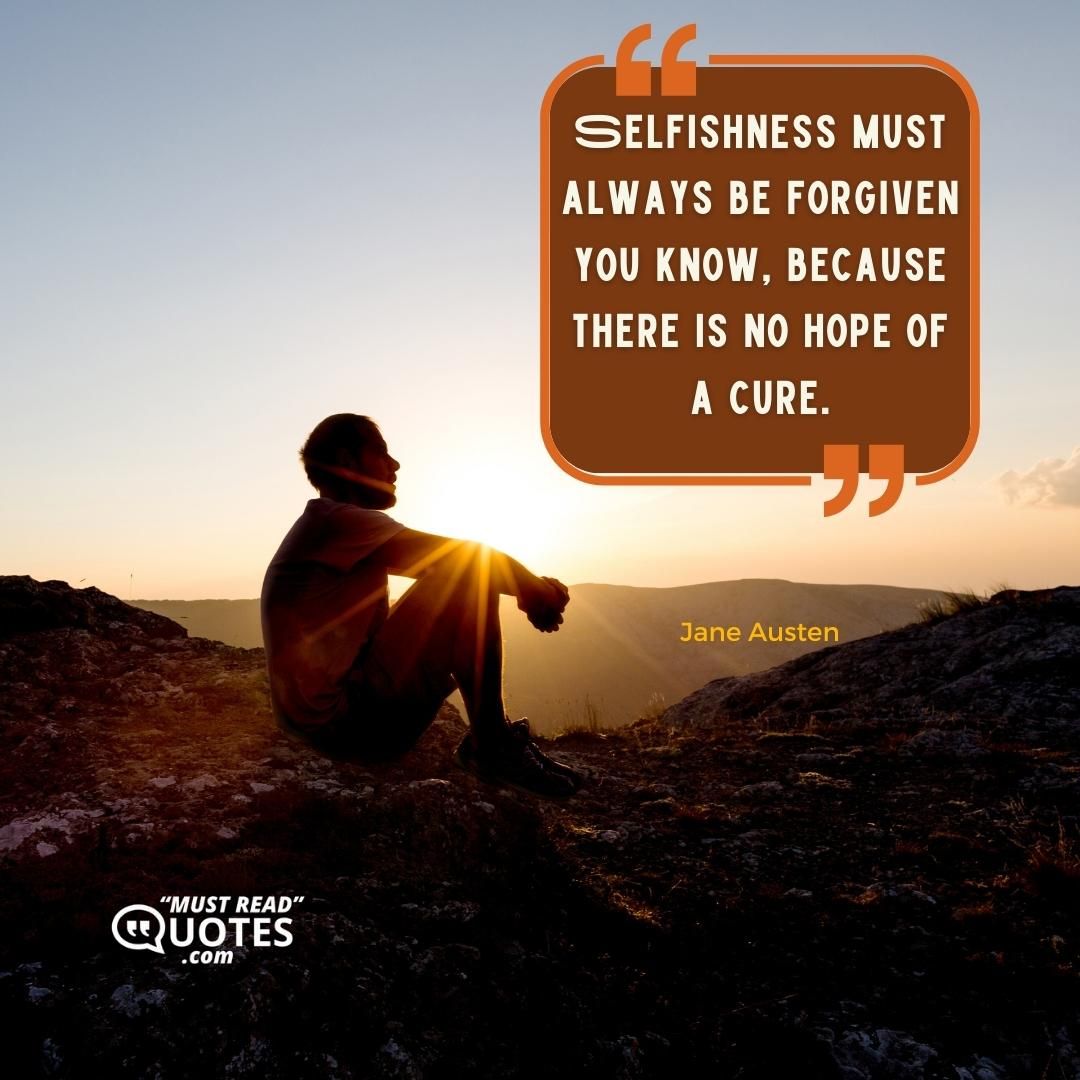 Selfishness must always be forgiven you know, because there is no hope of a cure.