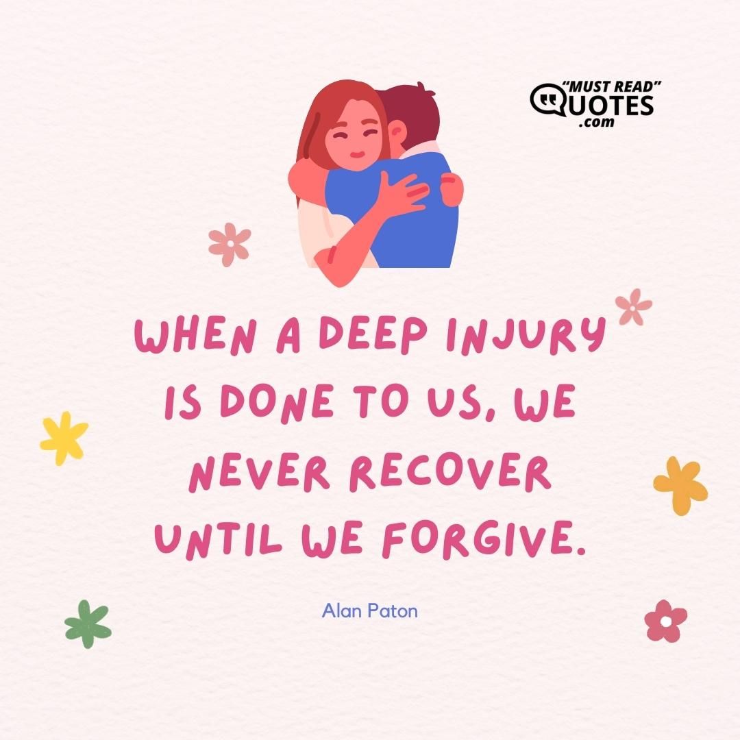When a deep injury is done to us, we never recover until we forgive.