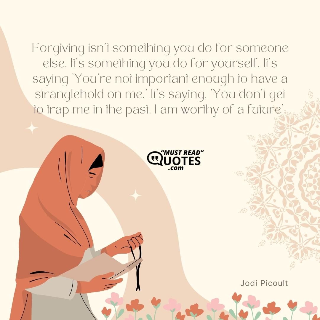 Forgiving isn't something you do for someone else. It's something you do for yourself. It's saying 'You're not important enough to have a stranglehold on me.' It's saying, 'You don't get to trap me in the past. I am worthy of a future'.