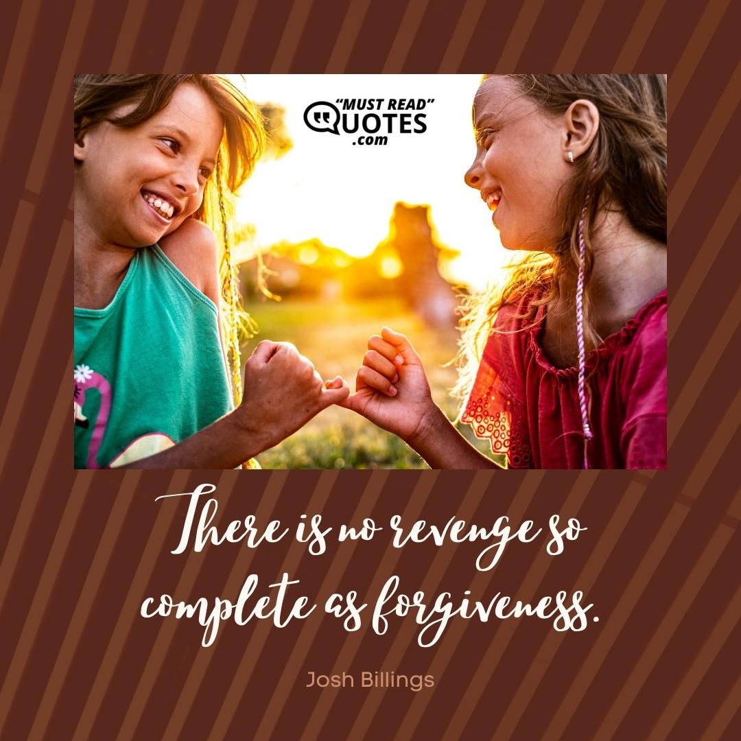 There is no revenge so complete as forgiveness.