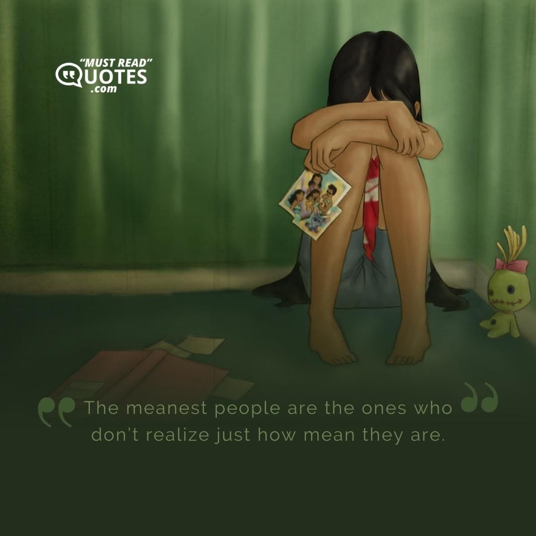 The meanest people are the ones who don’t realize just how mean they are.