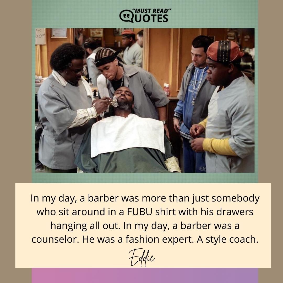 In my day, a barber was more than just somebody who sit around in a FUBU shirt with his drawers hanging all out. In my day, a barber was a counselor. He was a fashion expert. A style coach.