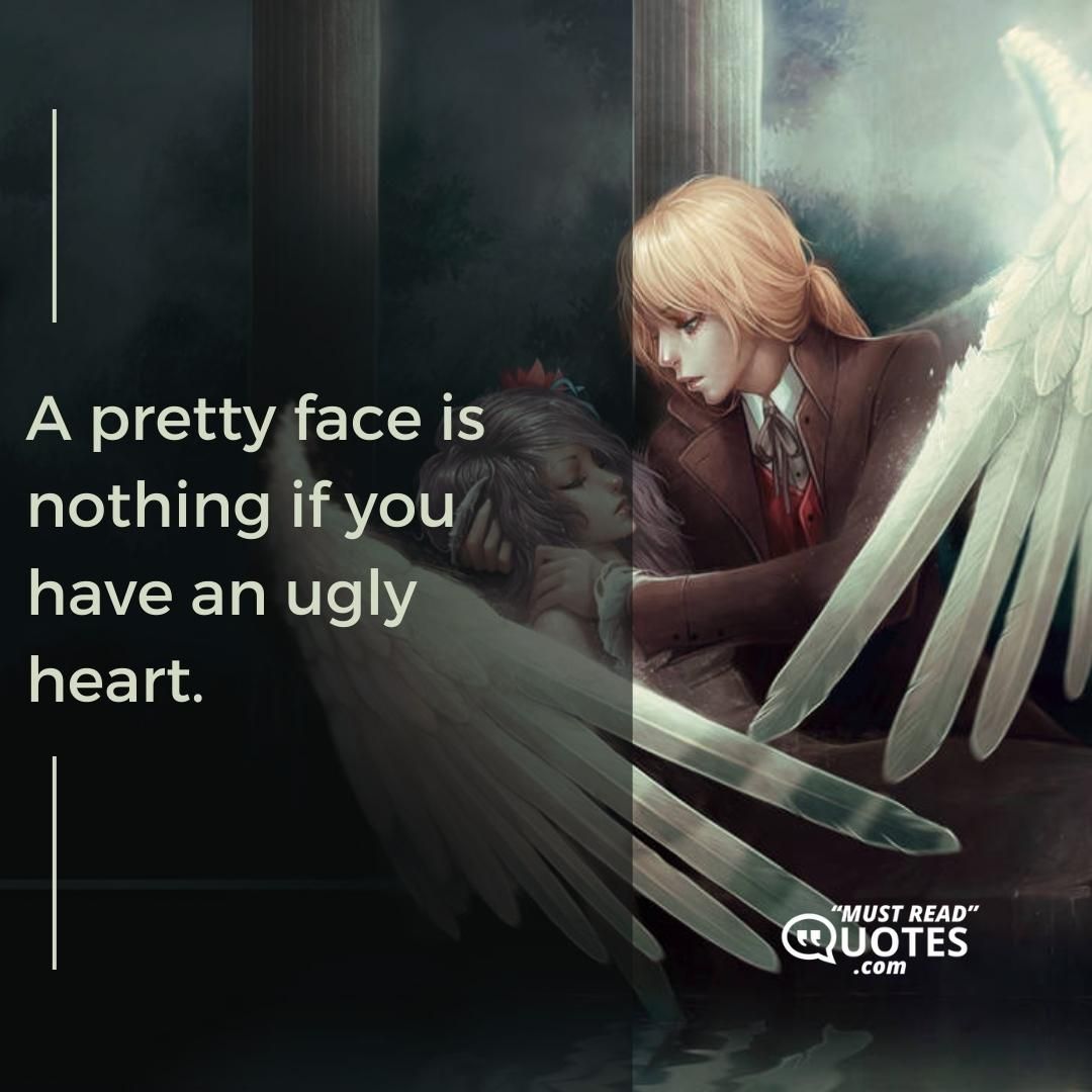 A pretty face is nothing if you have an ugly heart.