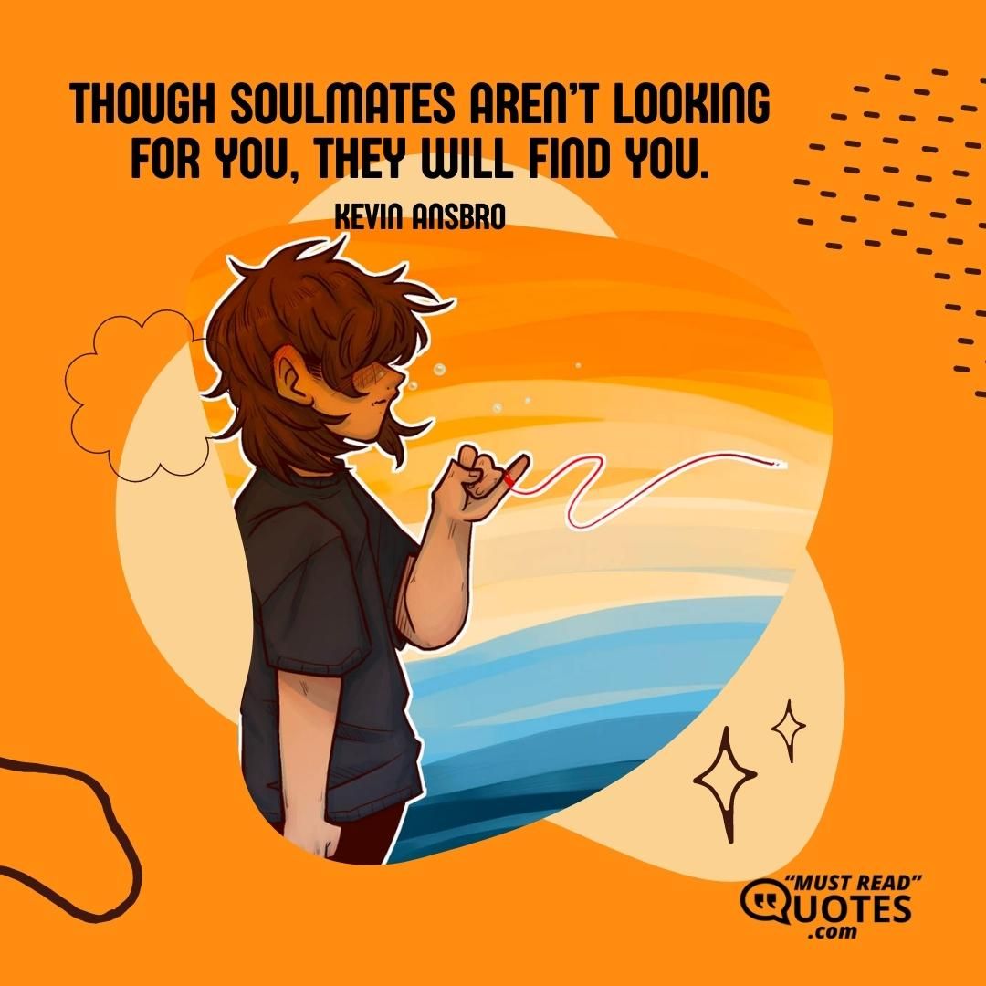 Though soulmates aren’t looking for you, they will find you.