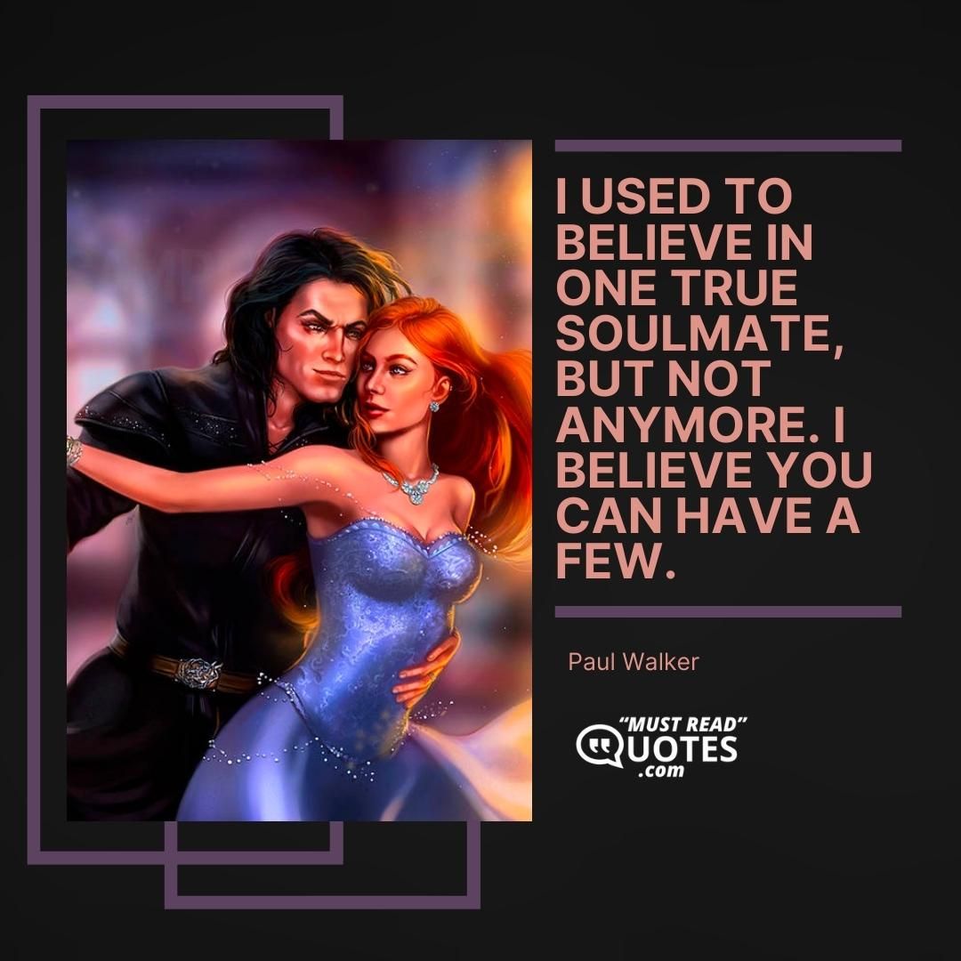 I used to believe in one true soulmate, but not anymore. I believe you can have a few.