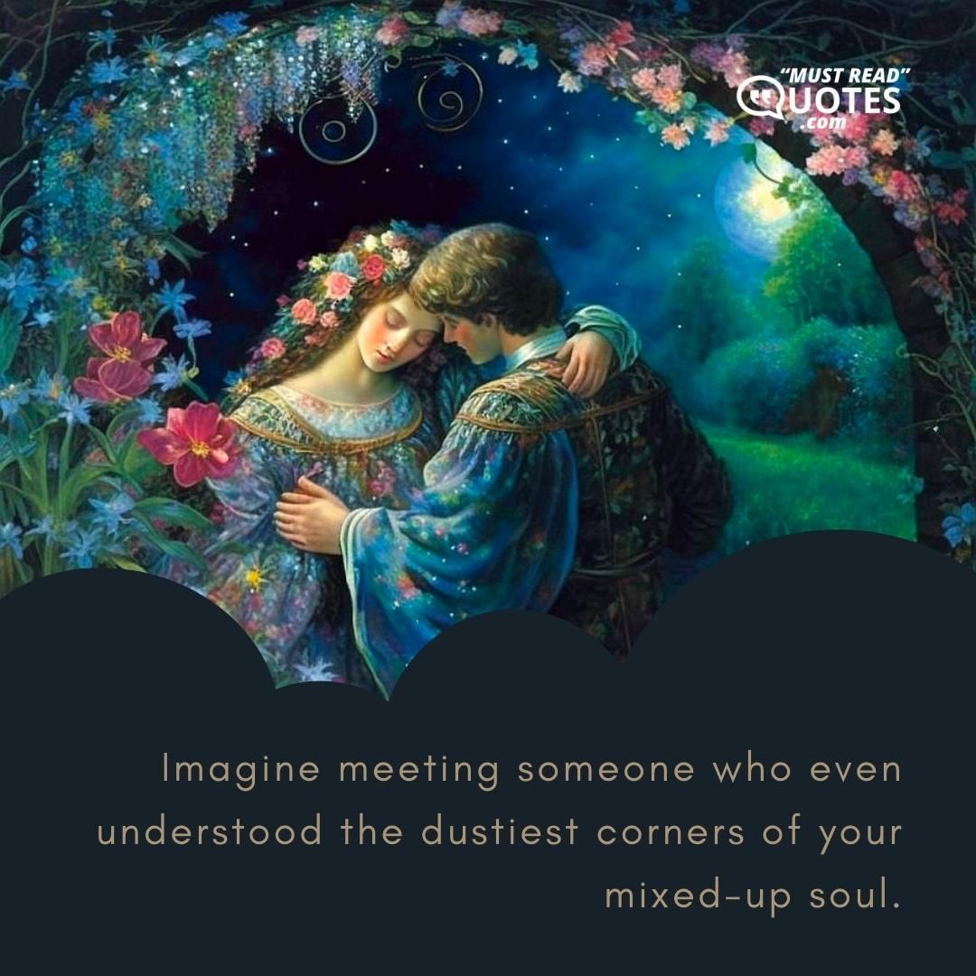 Imagine meeting someone who even understood the dustiest corners of your mixed-up soul.