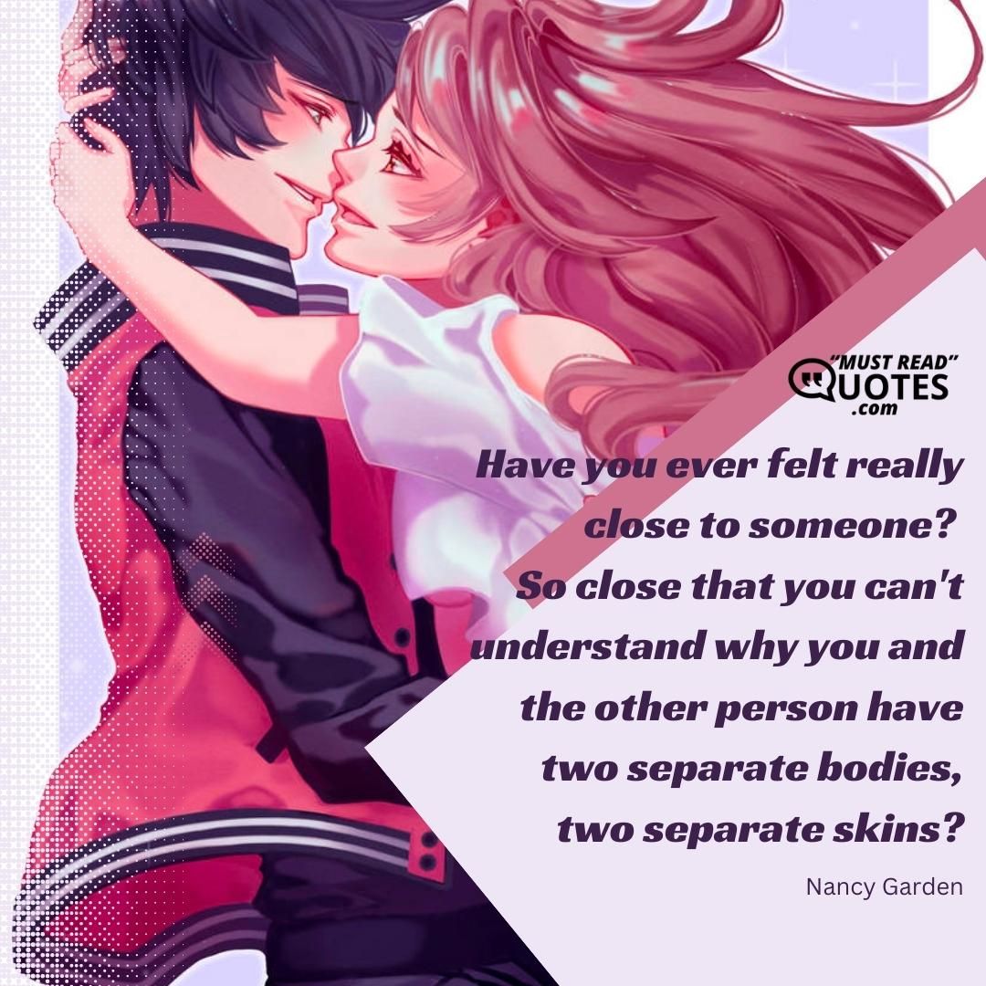 Have you ever felt really close to someone? So close that you can't understand why you and the other person have two separate bodies, two separate skins?