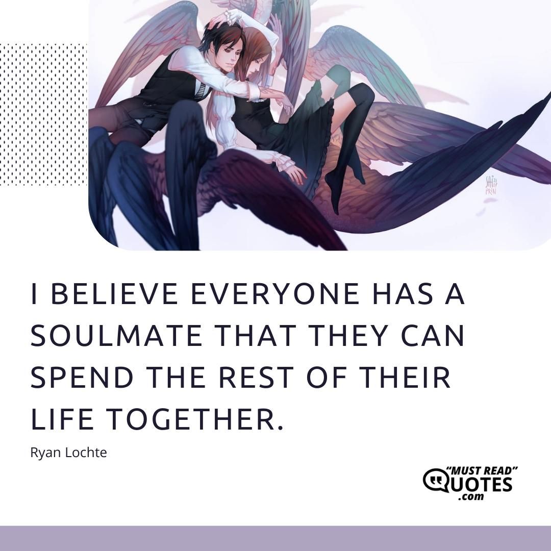 I believe everyone has a soulmate that they can spend the rest of their life together.