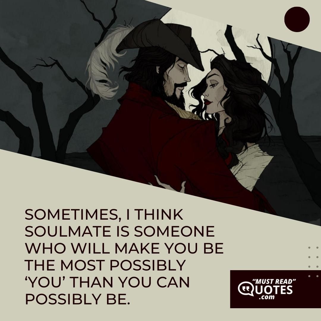 Sometimes, I think soulmate is someone who will make you be the most possibly ‘you’ than you can possibly be.