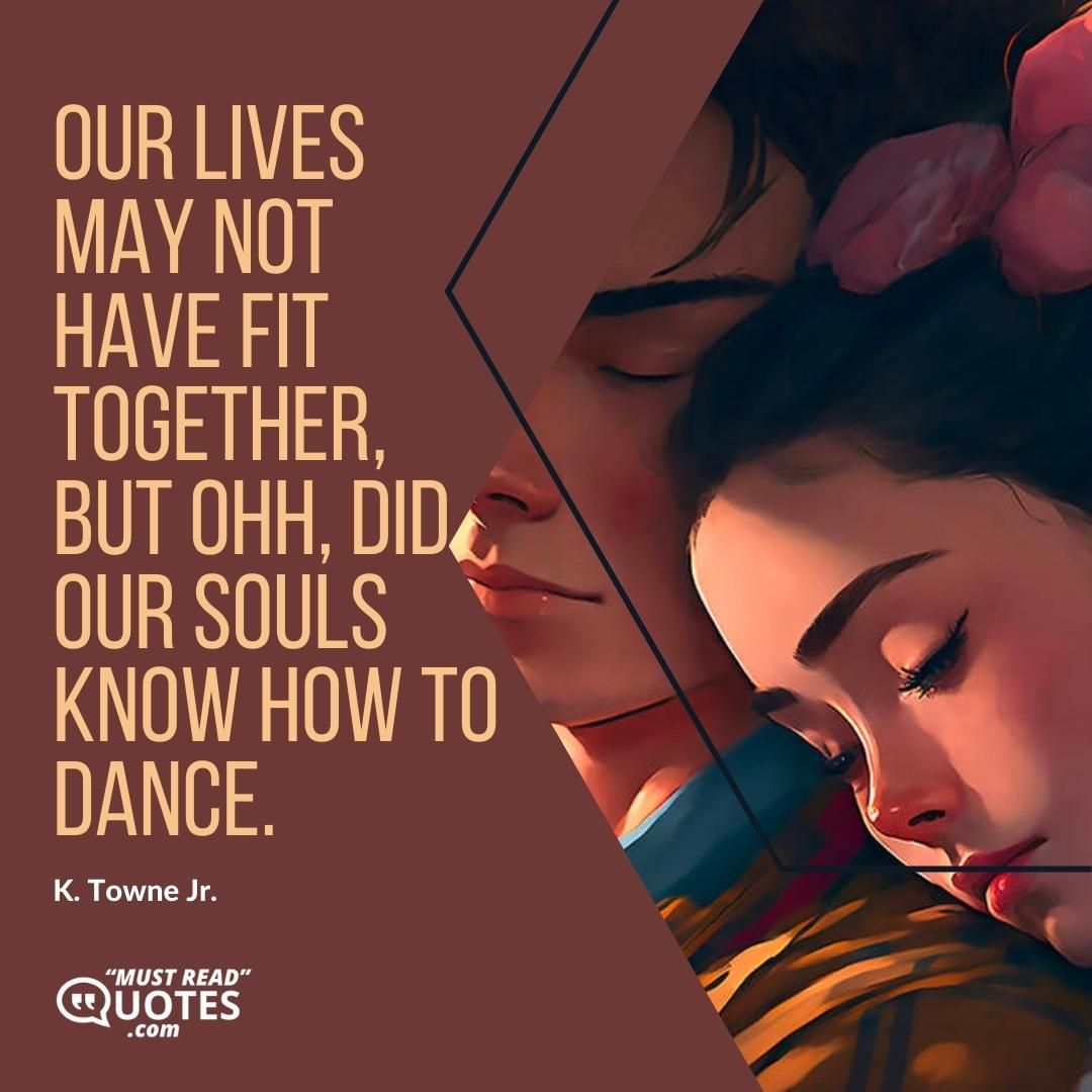 Our lives may not have fit together, but ohh, did our souls know how to dance.