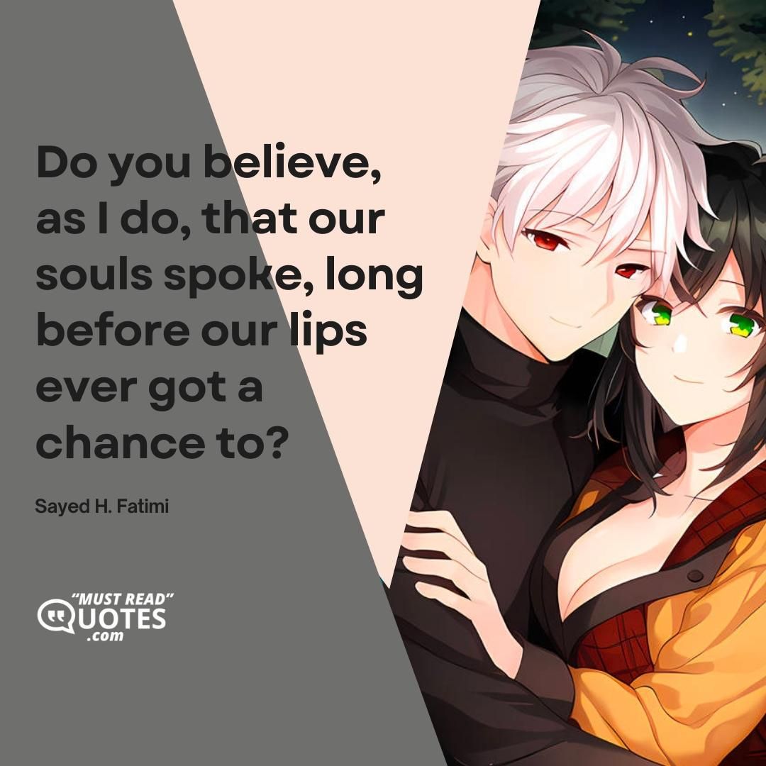 Do you believe, as I do, that our souls spoke, long before our lips ever got a chance to?