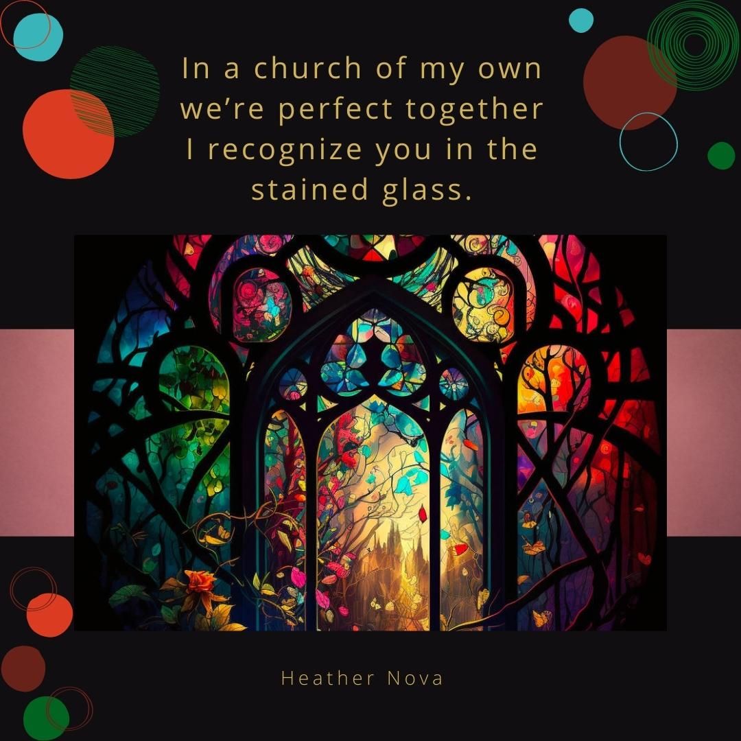 In a church of my own we’re perfect together I recognize you in the stained glass.