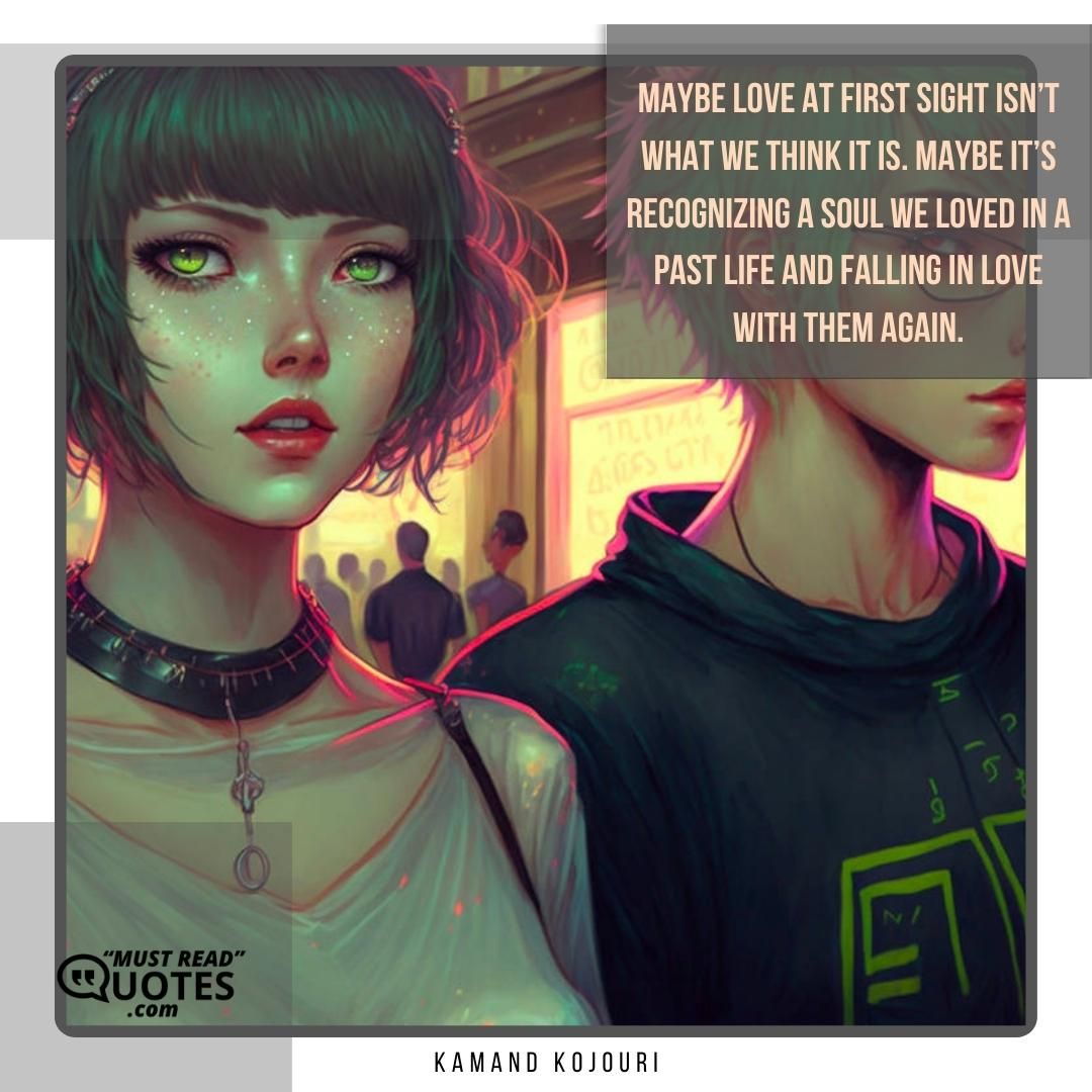 Maybe love at first sight isn’t what we think it is. Maybe it’s recognizing a soul we loved in a past life and falling in love with them again.