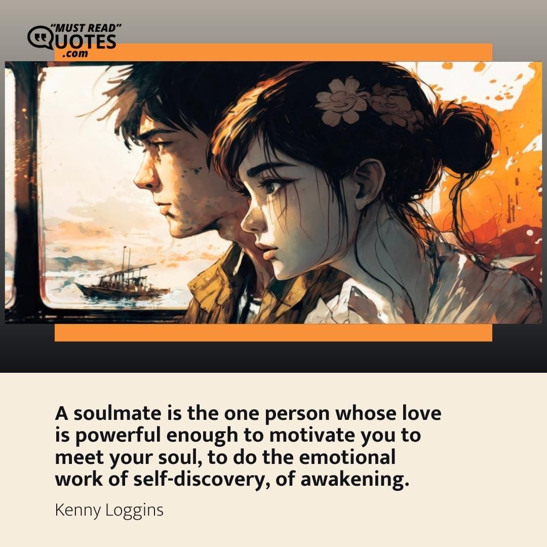 A soulmate is the one person whose love is powerful enough to motivate you to meet your soul, to do the emotional work of self-discovery, of awakening.