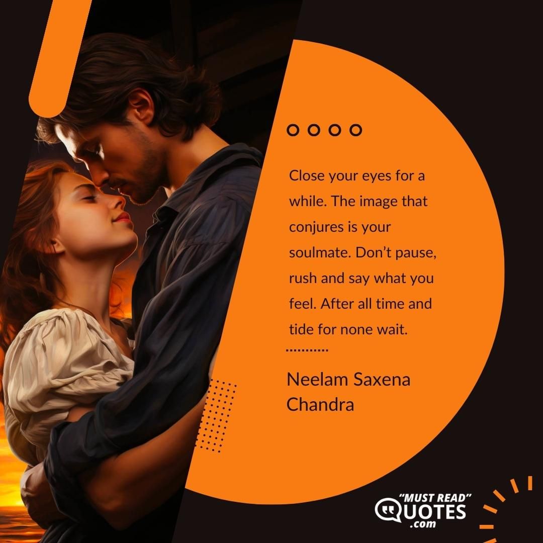 Close your eyes for a while. The image that conjures is your soulmate. Don’t pause, rush and say what you feel. After all time and tide for none wait.