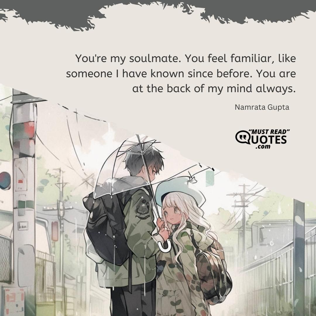 You're my soulmate. You feel familiar, like someone I have known since before. You are at the back of my mind always.