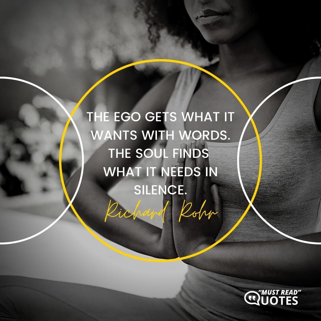 The ego gets what it wants with words. The soul finds what it needs in silence.