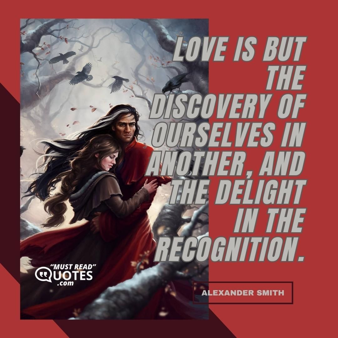 Love is but the discovery of ourselves in another, and the delight in the recognition.
