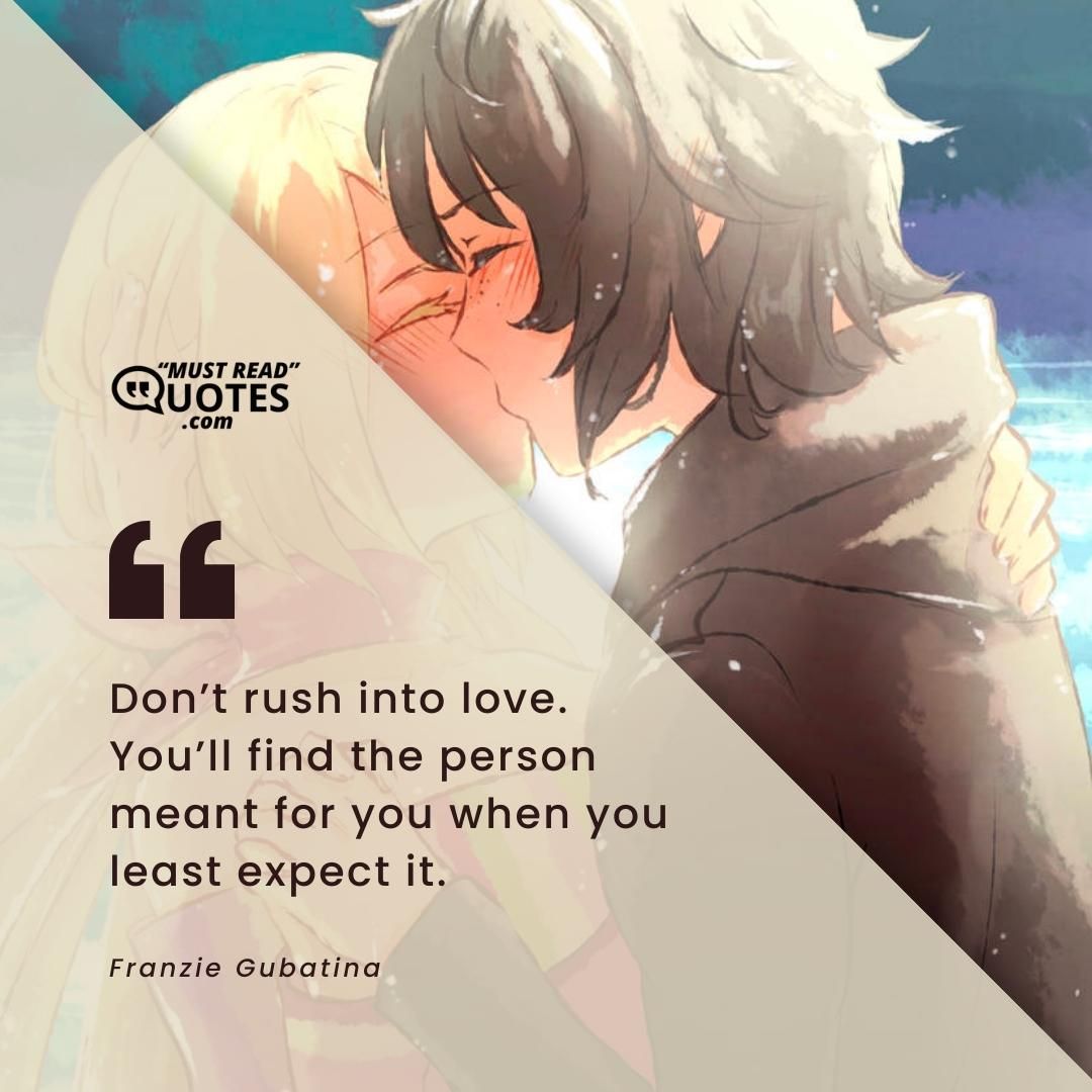 Don’t rush into love. You’ll find the person meant for you when you least expect it.
