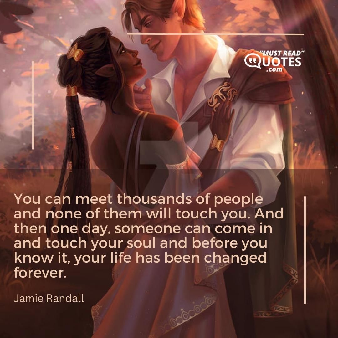 You can meet thousands of people and none of them will touch you. And then one day, someone can come in and touch your soul and before you know it, your life has been changed forever.