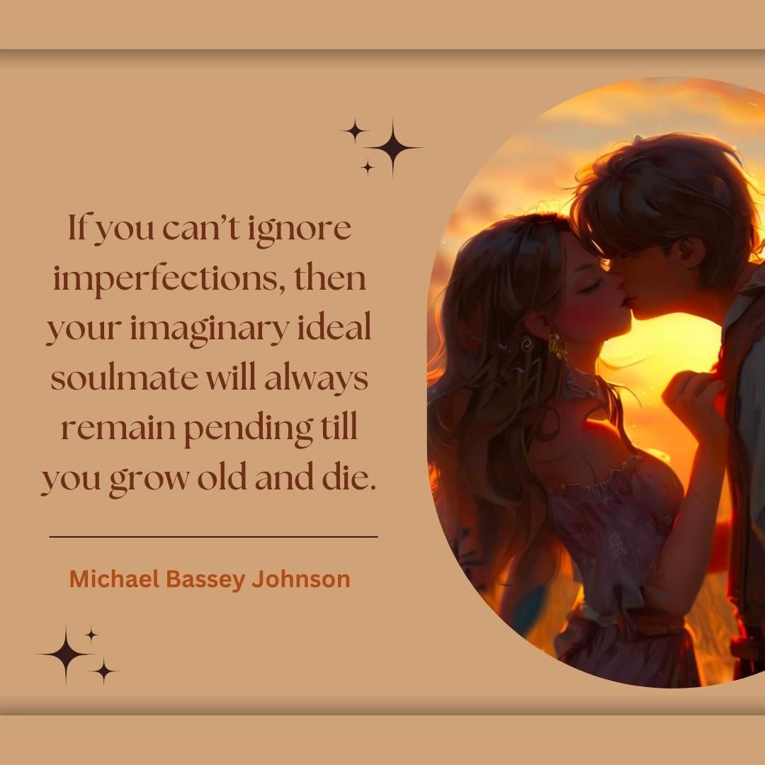 If you can’t ignore imperfections, then your imaginary ideal soulmate will always remain pending till you grow old and die.