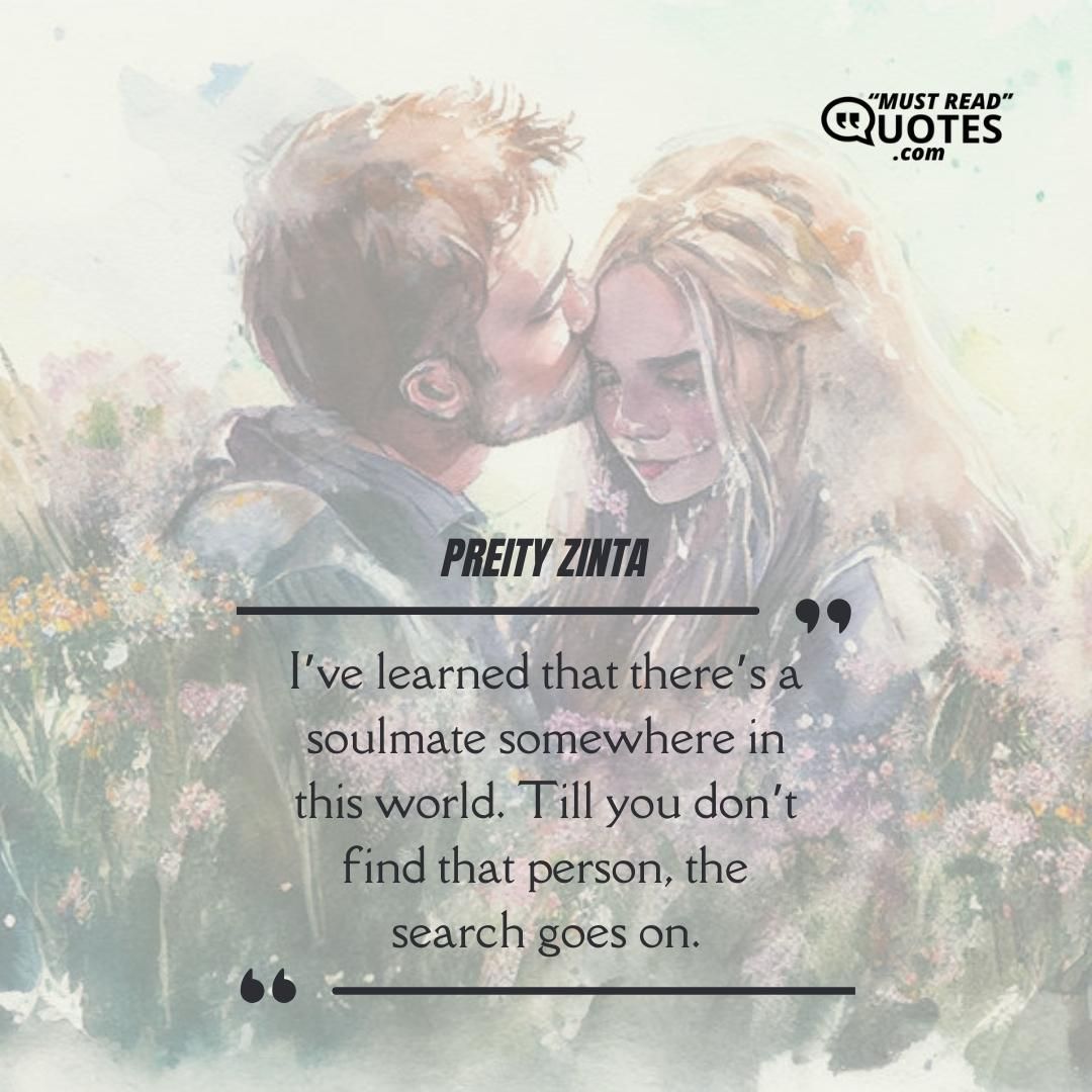 I’ve learned that there’s a soulmate somewhere in this world. Till you don’t find that person, the search goes on.