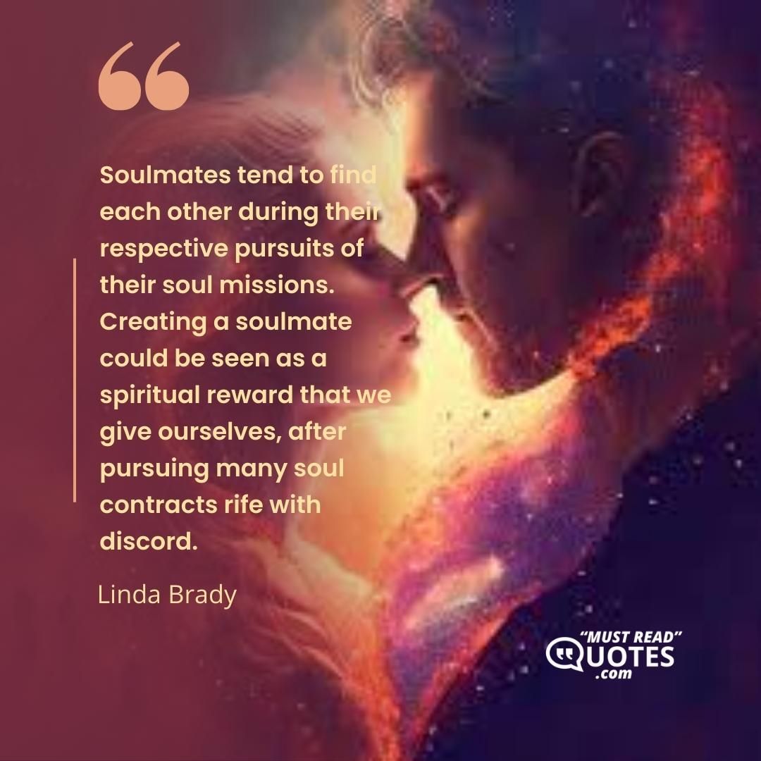 Soulmates tend to find each other during their respective pursuits of their soul missions. Creating a soulmate could be seen as a spiritual reward that we give ourselves, after pursuing many soul contracts rife with discord.