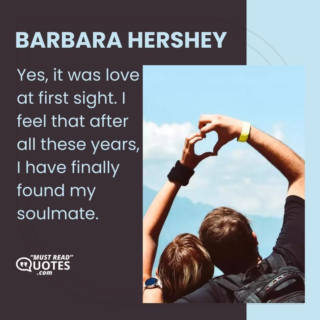 Yes, it was love at first sight. I feel that after all these years, I have finally found my soulmate.