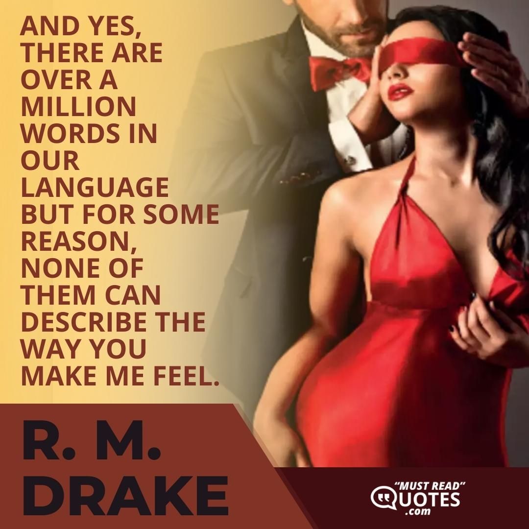 And yes, there are over a million words in our language but for some reason, none of them can describe the way you make me feel.